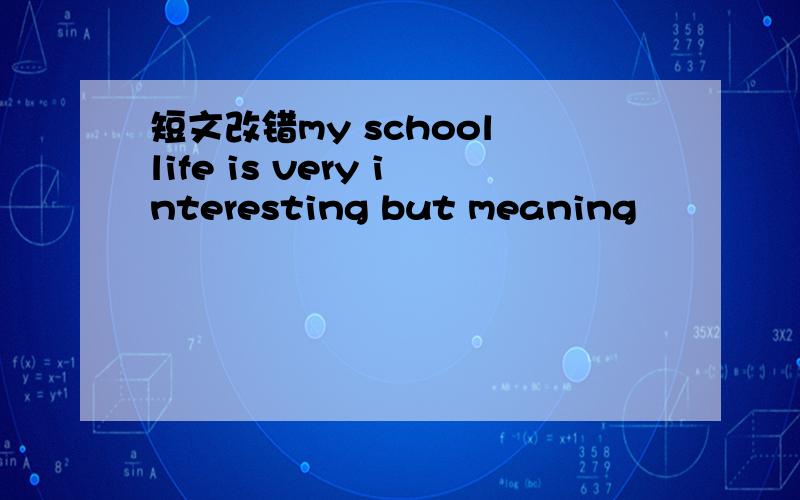 短文改错my school life is very interesting but meaning