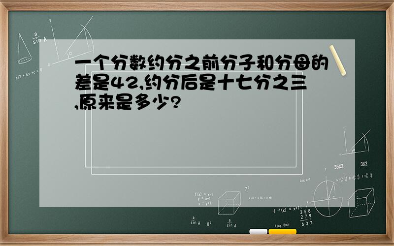 一个分数约分之前分子和分母的差是42,约分后是十七分之三,原来是多少?