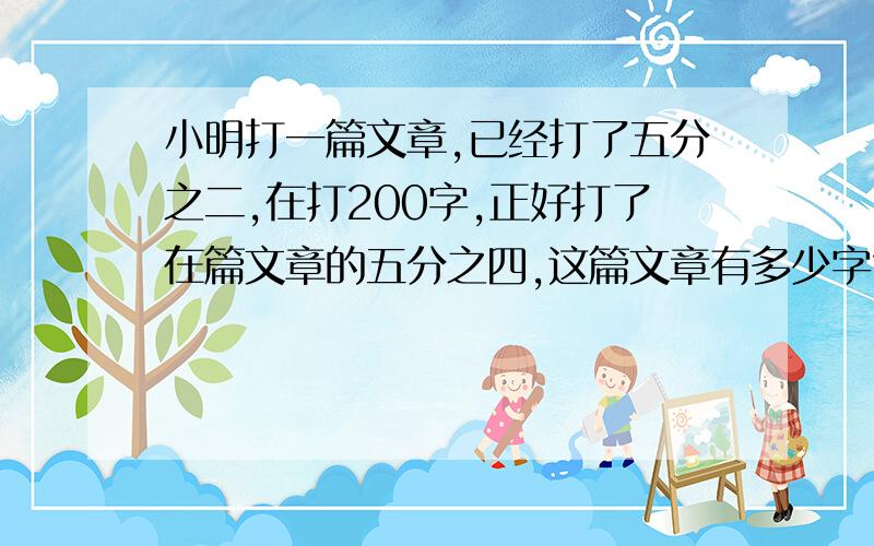 小明打一篇文章,已经打了五分之二,在打200字,正好打了在篇文章的五分之四,这篇文章有多少字?