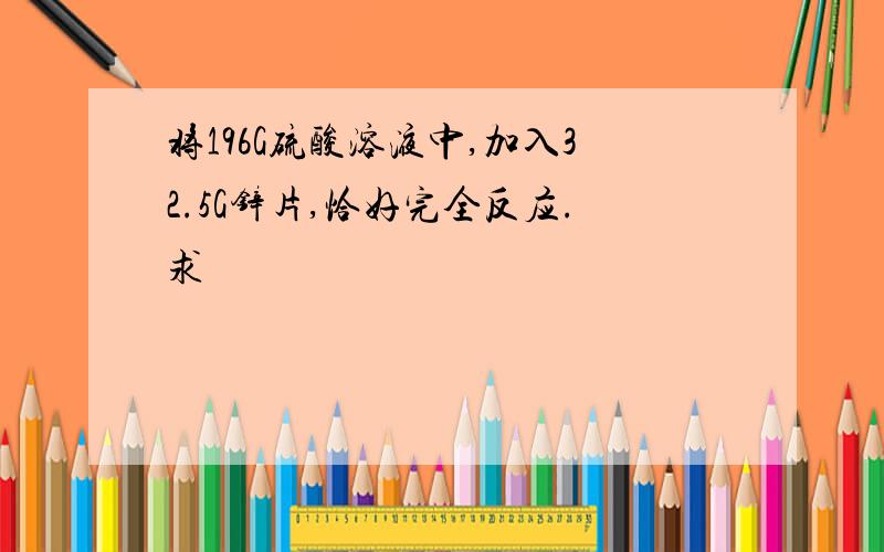 将196G硫酸溶液中,加入32.5G锌片,恰好完全反应.求