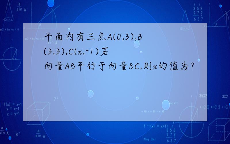 平面内有三点A(0,3),B(3,3),C(x,-1)若向量AB平行于向量BC,则x的值为?