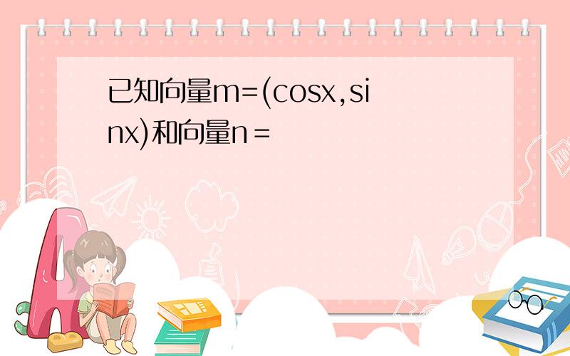 已知向量m=(cosx,sinx)和向量n＝