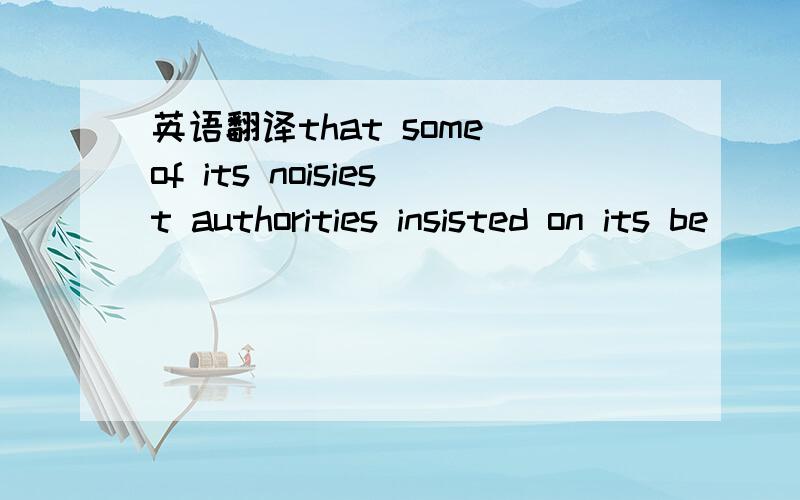 英语翻译that some of its noisiest authorities insisted on its be