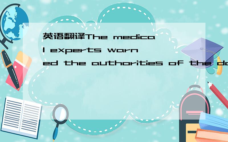 英语翻译The medical experts warned the authorities of the danger