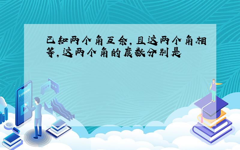 已知两个角互余,且这两个角相等,这两个角的度数分别是