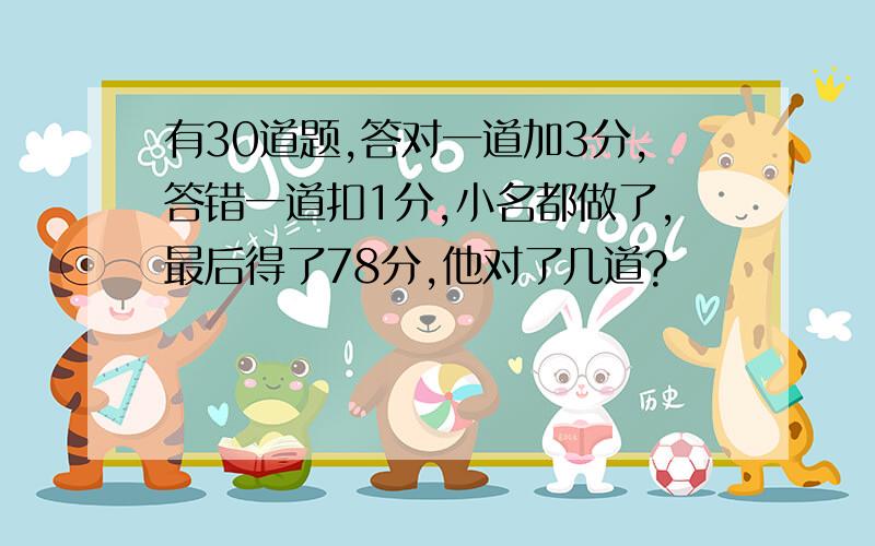 有30道题,答对一道加3分,答错一道扣1分,小名都做了,最后得了78分,他对了几道?