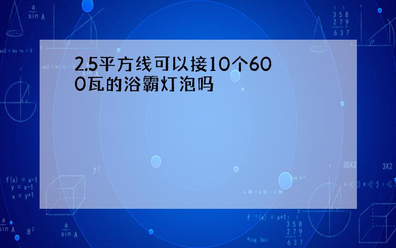 2.5平方线可以接10个600瓦的浴霸灯泡吗