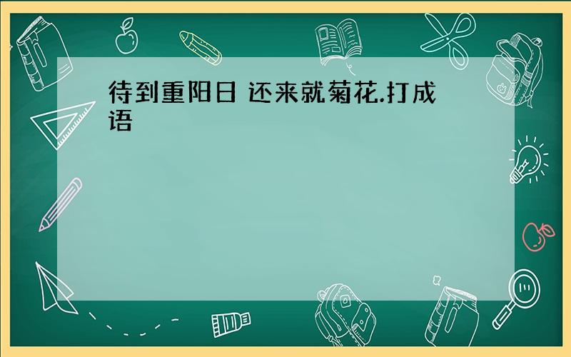 待到重阳日 还来就菊花.打成语