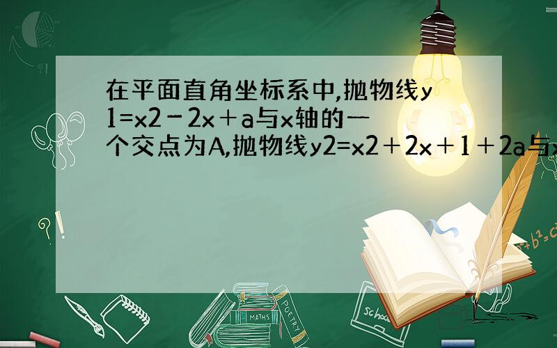 在平面直角坐标系中,抛物线y1=x2－2x＋a与x轴的一个交点为A,抛物线y2=x2＋2x＋1＋2a与x轴的一个交点为B