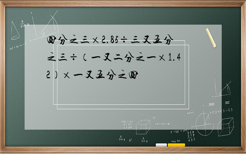 四分之三×2.85÷三又五分之三÷（一又二分之一×1.42）×一又五分之四