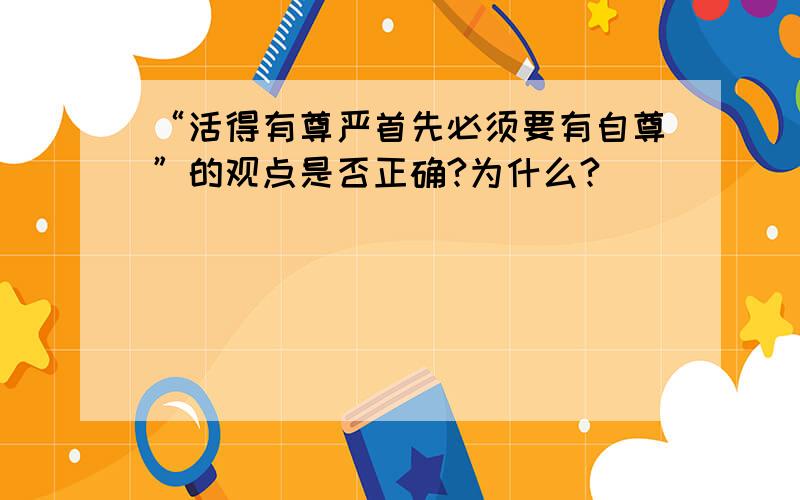 “活得有尊严首先必须要有自尊”的观点是否正确?为什么?