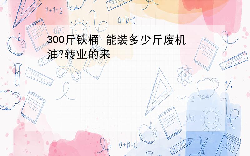 300斤铁桶 能装多少斤废机油?转业的来