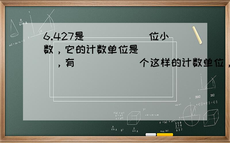 6.427是______位小数，它的计数单位是______，有______个这样的计数单位，把小数点向右移动二位，这个数