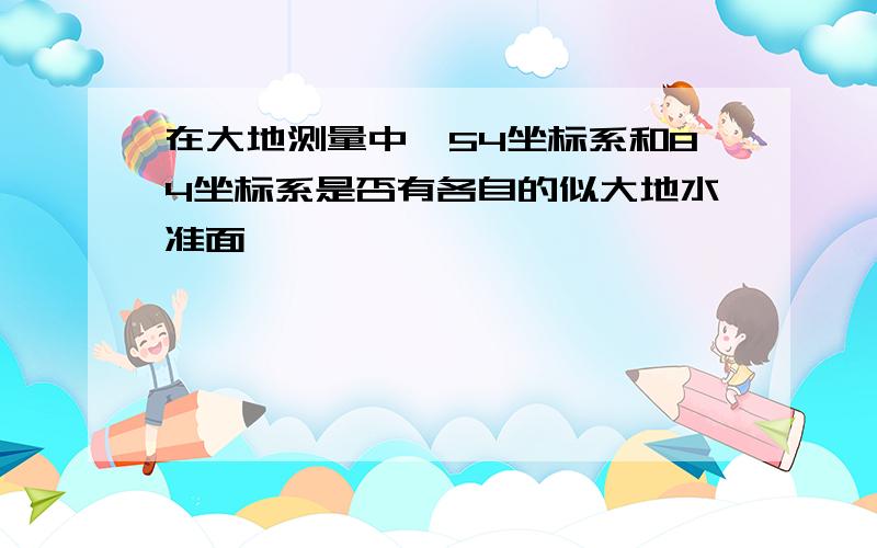 在大地测量中,54坐标系和84坐标系是否有各自的似大地水准面