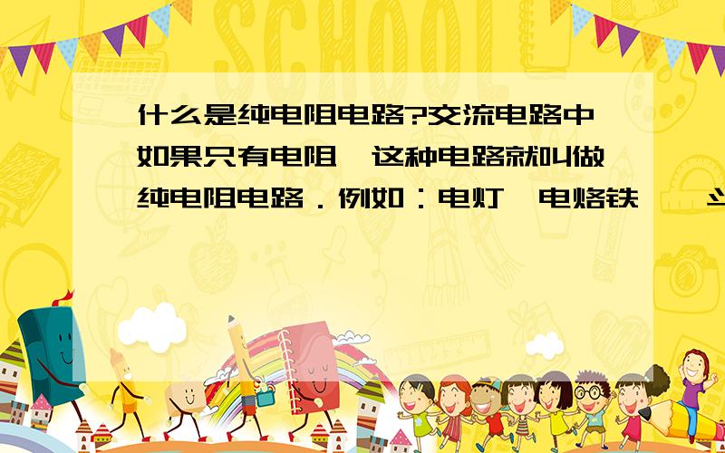 什么是纯电阻电路?交流电路中如果只有电阻,这种电路就叫做纯电阻电路．例如：电灯,电烙铁,熨斗,等等,他们只是发热.它们都