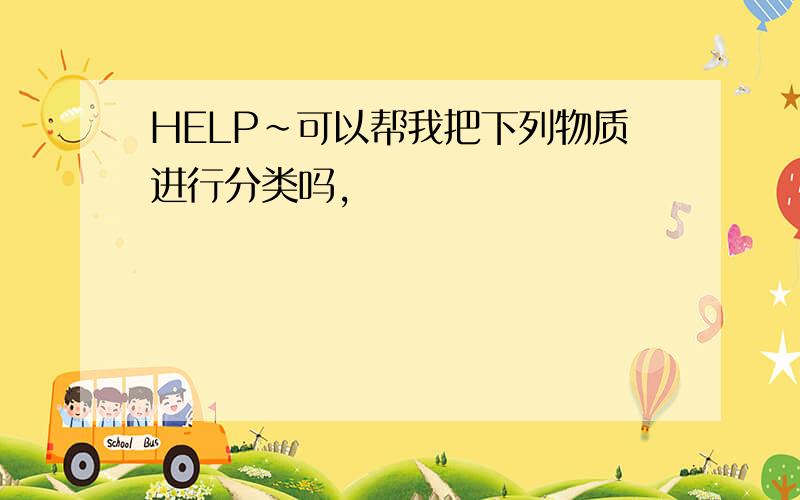 HELP~可以帮我把下列物质进行分类吗,