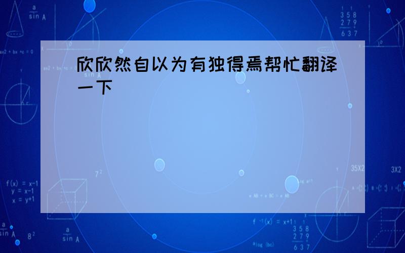 欣欣然自以为有独得焉帮忙翻译一下