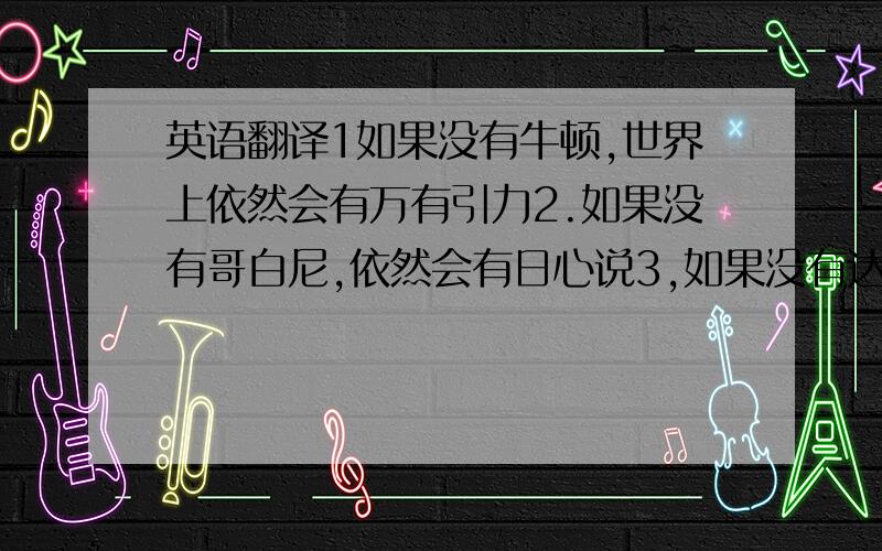 英语翻译1如果没有牛顿,世界上依然会有万有引力2.如果没有哥白尼,依然会有日心说3,如果没有达尔文,依然会有进化论4,如