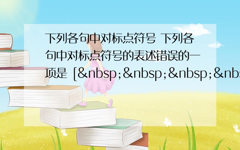 下列各句中对标点符号 下列各句中对标点符号的表述错误的一项是 [     ] A