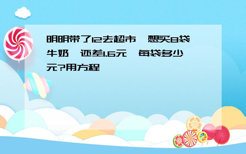 明明带了12去超市,想买8袋牛奶,还差1.6元,每袋多少元?用方程