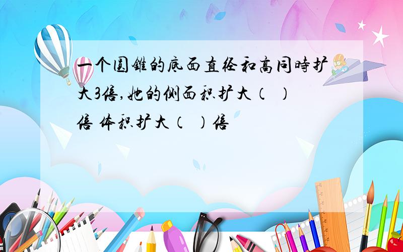 一个圆锥的底面直径和高同时扩大3倍,她的侧面积扩大（ ）倍 体积扩大（ ）倍