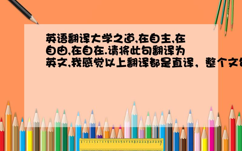 英语翻译大学之道,在自主,在自由,在自在.请将此句翻译为英文,我感觉以上翻译都是直译，整个文句的意思是大学中的人应该能够