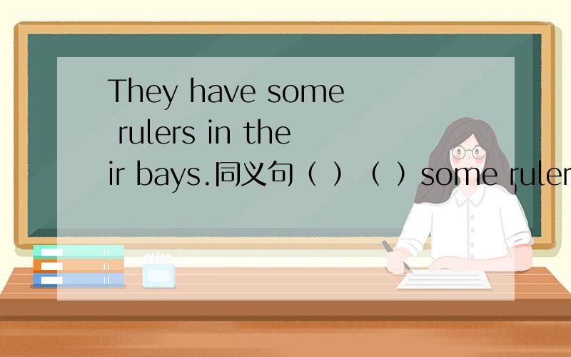 They have some rulers in their bays.同义句（ ）（ ）some rulers in