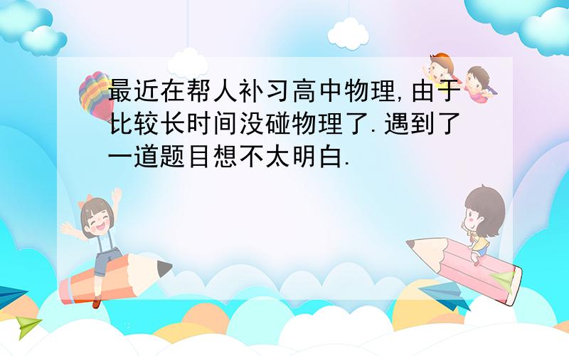 最近在帮人补习高中物理,由于比较长时间没碰物理了.遇到了一道题目想不太明白.