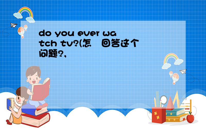 do you ever watch tv?(怎麼回答这个问题?,