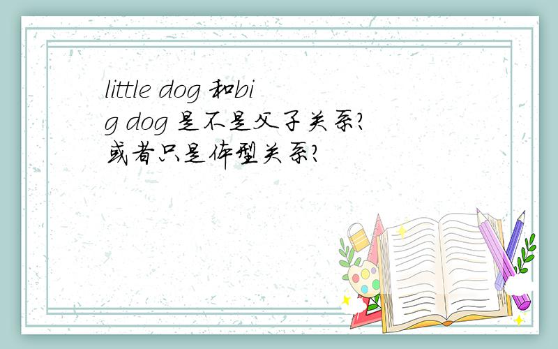 little dog 和big dog 是不是父子关系?或者只是体型关系?