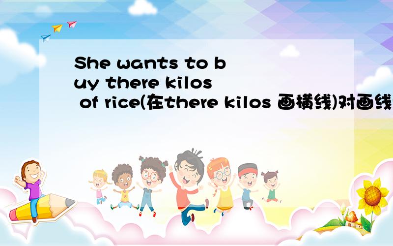 She wants to buy there kilos of rice(在there kilos 画横线)对画线句子提