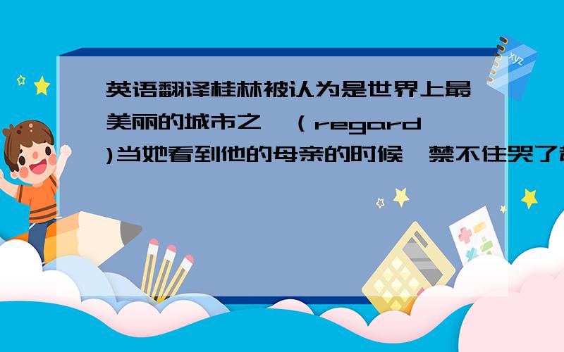 英语翻译桂林被认为是世界上最美丽的城市之一（regard)当她看到他的母亲的时候,禁不住哭了起来（can't help