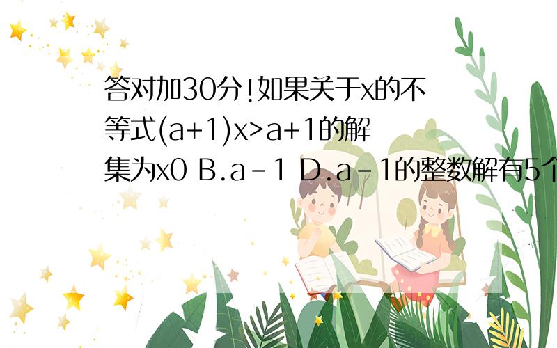 答对加30分!如果关于x的不等式(a+1)x>a+1的解集为x0 B.a-1 D.a-1的整数解有5个,a的取值范围是（