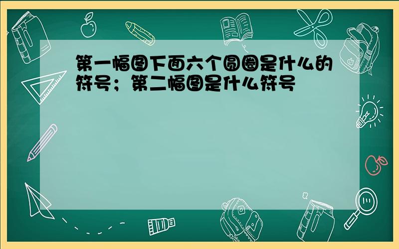 第一幅图下面六个圆圈是什么的符号；第二幅图是什么符号