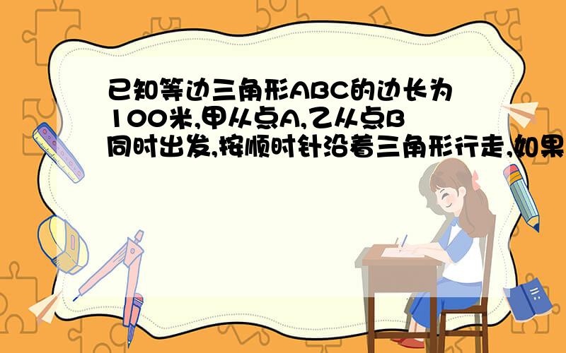 已知等边三角形ABC的边长为100米,甲从点A,乙从点B同时出发,按顺时针沿着三角形行走,如果甲每分钟走60米,乙每分钟