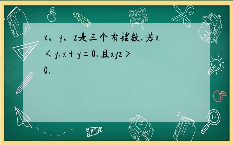 x、y、z是三个有理数,若x＜y,x+y=0,且xyz＞0.