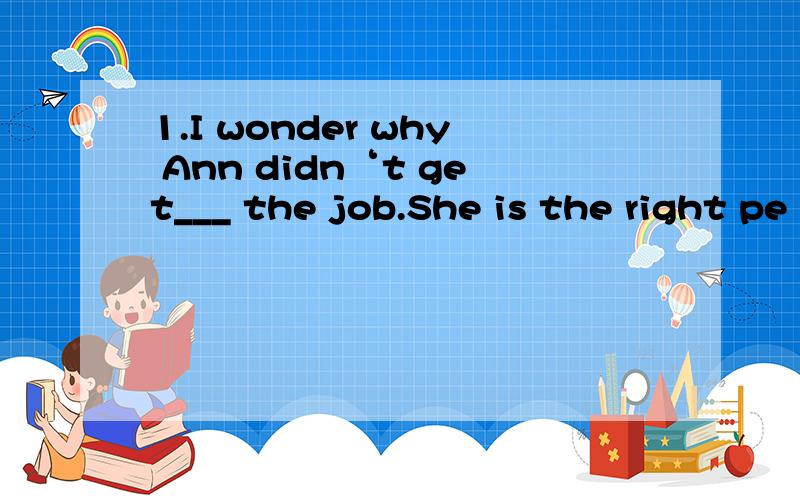 1.I wonder why Ann didn‘t get___ the job.She is the right pe