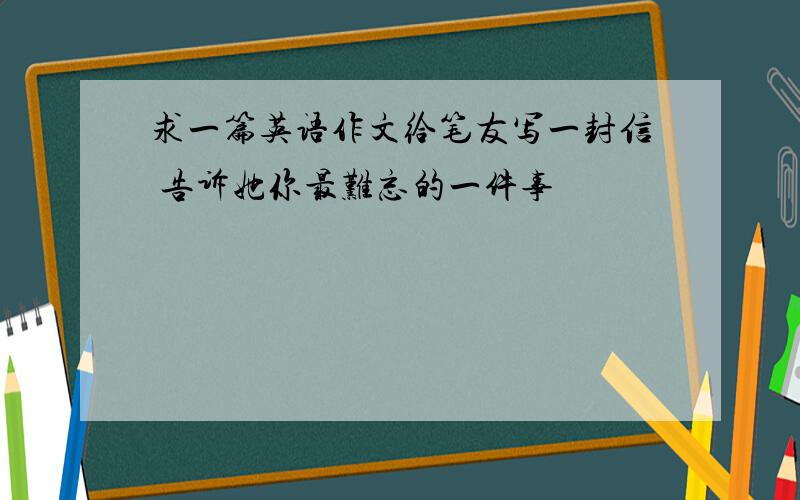 求一篇英语作文给笔友写一封信 告诉她你最难忘的一件事