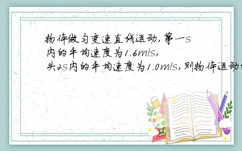 物体做匀变速直线运动,第一s内的平均速度为1.6m/s,头2s内的平均速度为1.0m/s,则物体运动的加速度是多少