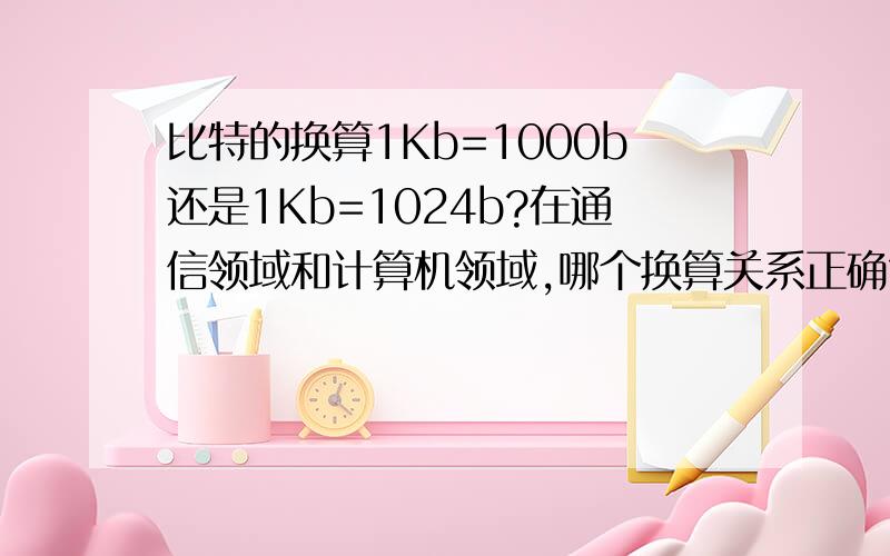 比特的换算1Kb=1000b还是1Kb=1024b?在通信领域和计算机领域,哪个换算关系正确?