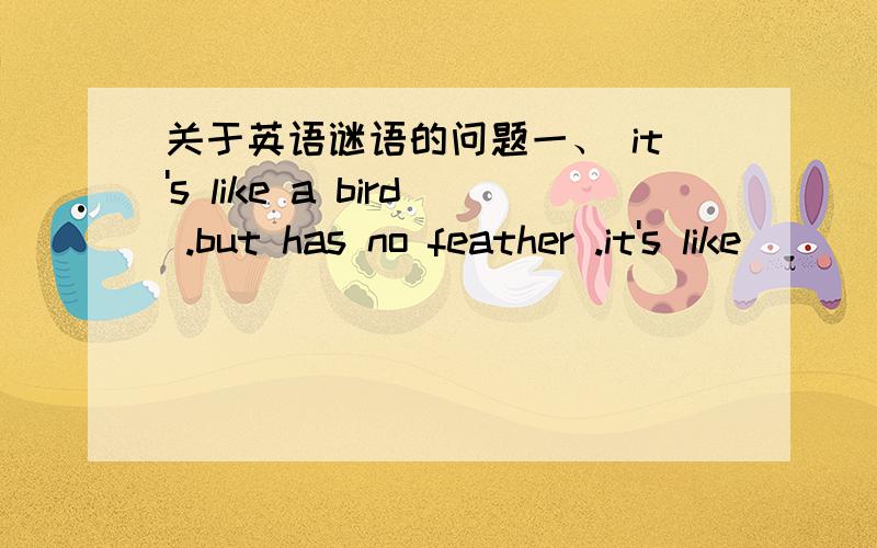 关于英语谜语的问题一、 it's like a bird .but has no feather .it's like