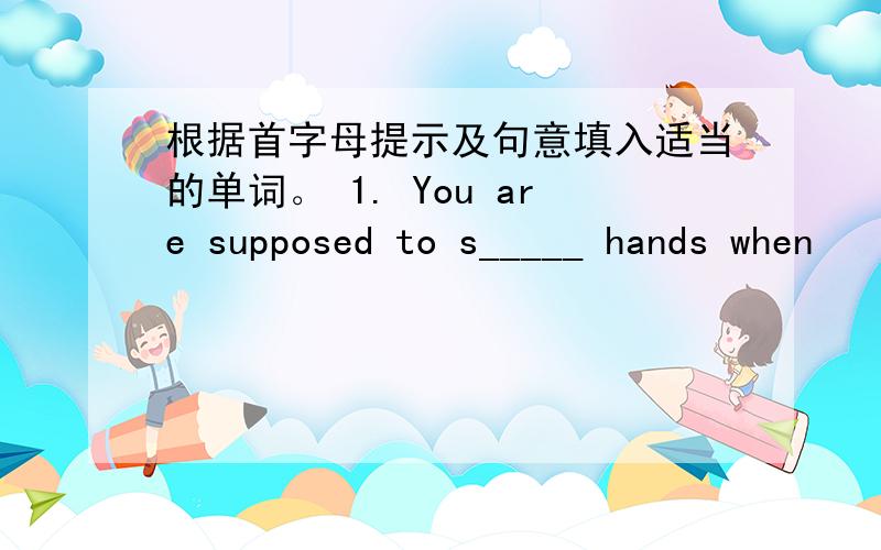 根据首字母提示及句意填入适当的单词。 1. You are supposed to s_____ hands when