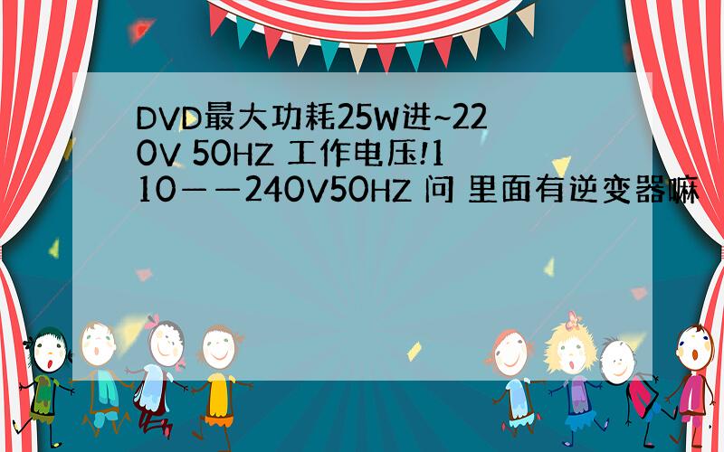 DVD最大功耗25W进~220V 50HZ 工作电压!110——240V50HZ 问 里面有逆变器嘛