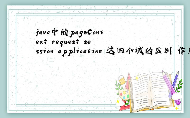 java中的pageContext request session application 这四个域的区别 作用