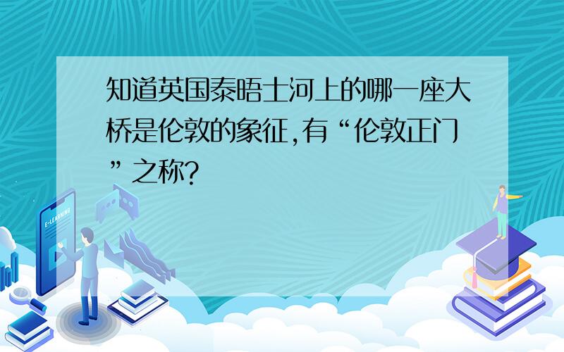 知道英国泰晤士河上的哪一座大桥是伦敦的象征,有“伦敦正门”之称?