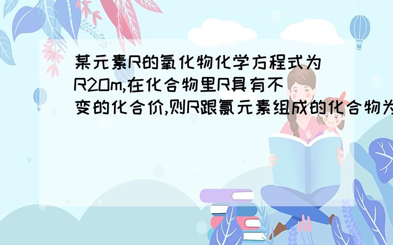 某元素R的氧化物化学方程式为R2Om,在化合物里R具有不变的化合价,则R跟氯元素组成的化合物为_____________