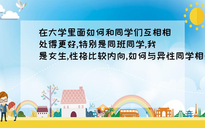 在大学里面如何和同学们互相相处得更好,特别是同班同学,我是女生,性格比较内向,如何与异性同学相处得