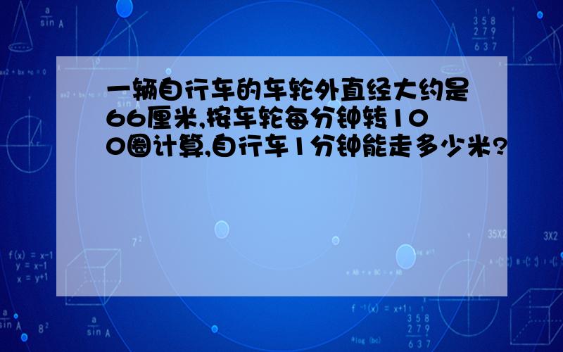 一辆自行车的车轮外直经大约是66厘米,按车轮每分钟转100圈计算,自行车1分钟能走多少米?