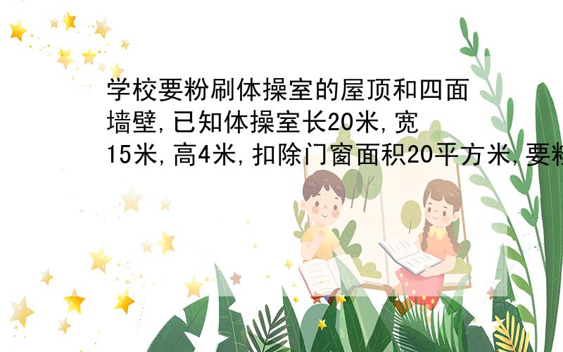 学校要粉刷体操室的屋顶和四面墙壁,已知体操室长20米,宽15米,高4米,扣除门窗面积20平方米,要粉刷平方米?