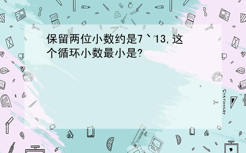 保留两位小数约是7丶13,这个循环小数最小是?